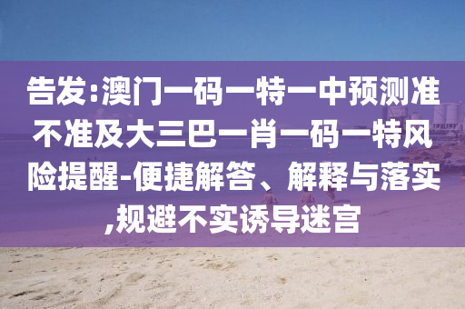 告發(fā):澳門一碼一特一中預(yù)測準不準及大三巴一肖一碼一特風(fēng)險提醒-便捷解答、解釋與落實,規(guī)避不實誘導(dǎo)迷宮