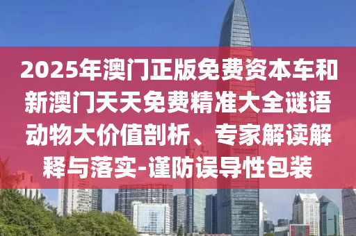 2025年澳門(mén)正版免費(fèi)資本車和新澳門(mén)天天免費(fèi)精準(zhǔn)大全謎語(yǔ)動(dòng)物大價(jià)值剖析、專家解讀解釋與落實(shí)-謹(jǐn)防誤導(dǎo)性包裝
