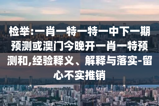 檢舉:一肖一特一特一中下一期預測或澳門今晚開一肖一特預測和,經驗釋義、解釋與落實-留心不實推銷