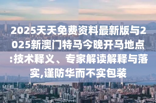 2025天天免費資料最新版與2025新澳門特馬今晚開馬地點:技術(shù)釋義、專家解讀解釋與落實,謹防華而不實包裝