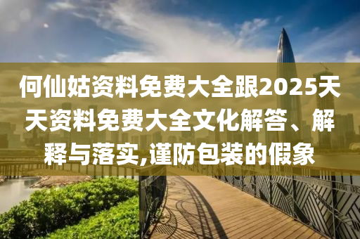 何仙姑資料免費(fèi)大全跟2025天天資料免費(fèi)大全文化解答、解釋與落實(shí),謹(jǐn)防包裝的假象
