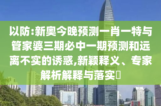 以防:新奧今晚預測一肖一特與管家婆三期必中一期預測和遠離不實的誘惑,新穎釋義、專家解析解釋與落實?