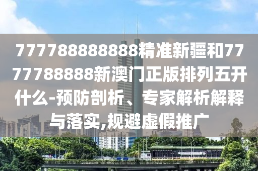 777788888888精準(zhǔn)新疆和7777788888新澳門正版排列五開什么-預(yù)防剖析、專家解析解釋與落實(shí),規(guī)避虛假推廣