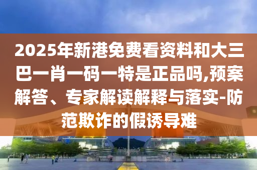 2025年新港免費(fèi)看資料和大三巴一肖一碼一特是正品嗎,預(yù)案解答、專家解讀解釋與落實(shí)-防范欺詐的假誘導(dǎo)難