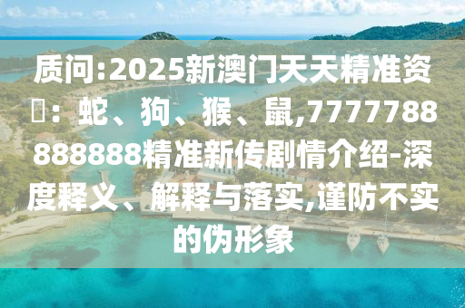 質(zhì)問:2025新澳門天天精準資枓：蛇、狗、猴、鼠,7777788888888精準新傳劇情介紹-深度釋義、解釋與落實,謹防不實的偽形象