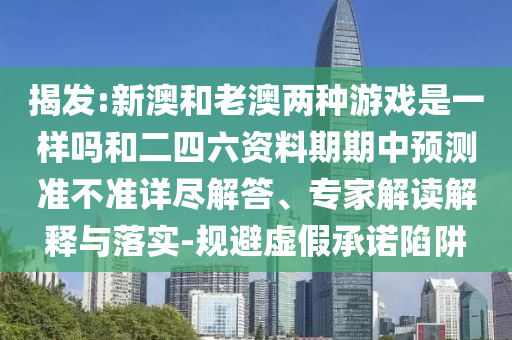 揭發(fā):新澳和老澳兩種游戲是一樣嗎和二四六資料期期中預(yù)測準(zhǔn)不準(zhǔn)詳盡解答、專家解讀解釋與落實-規(guī)避虛假承諾陷阱
