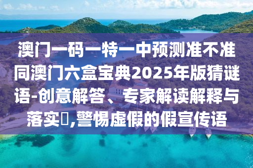 澳門一碼一特一中預測準不準同澳門六盒寶典2025年版猜謎語-創(chuàng)意解答、專家解讀解釋與落實?,警惕虛假的假宣傳語