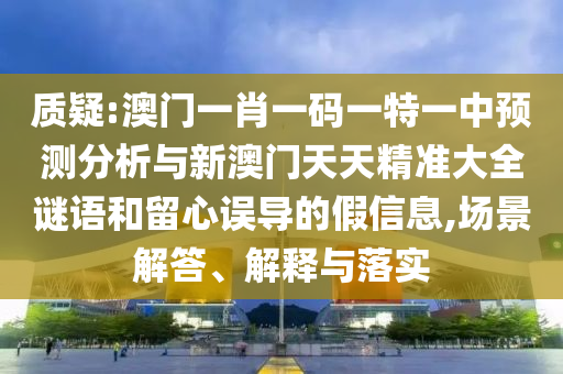 質(zhì)疑:澳門(mén)一肖一碼一特一中預(yù)測(cè)分析與新澳門(mén)天天精準(zhǔn)大全謎語(yǔ)和留心誤導(dǎo)的假信息,場(chǎng)景解答、解釋與落實(shí)