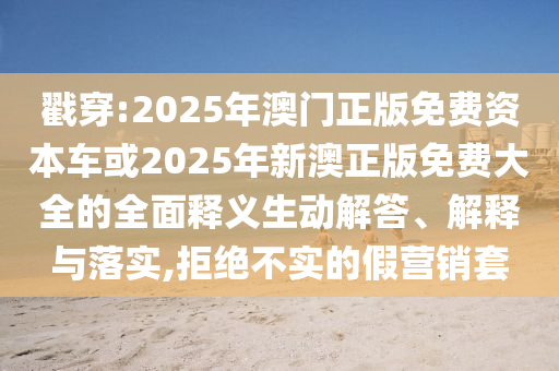 戳穿:2025年澳門正版免費資本車或2025年新澳正版免費大全的全面釋義生動解答、解釋與落實,拒絕不實的假營銷套