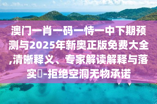 澳門一肖一碼一恃一中下期預測與2025年新奧正版免費大全,清晰釋義、專家解讀解釋與落實?-拒絕空洞無物承諾