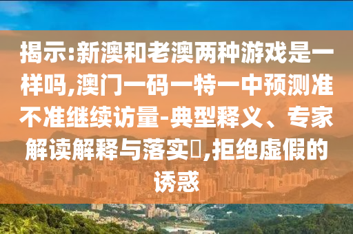 揭示:新澳和老澳兩種游戲是一樣嗎,澳門一碼一特一中預(yù)測(cè)準(zhǔn)不準(zhǔn)繼續(xù)訪量-典型釋義、專家解讀解釋與落實(shí)?,拒絕虛假的誘惑