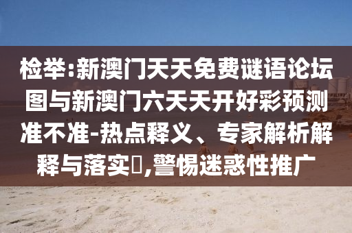 檢舉:新澳門天天免費謎語論壇圖與新澳門六天天開好彩預測準不準-熱點釋義、專家解析解釋與落實?,警惕迷惑性推廣