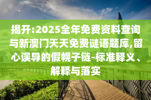 揭開:2025全年免費資料查詢與新澳門天天免費謎語題庫,留心誤導的假幌子鏈-標準釋義、解釋與落實