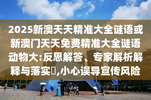 2025新澳天天精準(zhǔn)大全謎語或新澳門天天免費(fèi)精準(zhǔn)大全謎語動(dòng)物大:反思解答、專家解析解釋與落實(shí)?,小心誤導(dǎo)宣傳風(fēng)險(xiǎn)