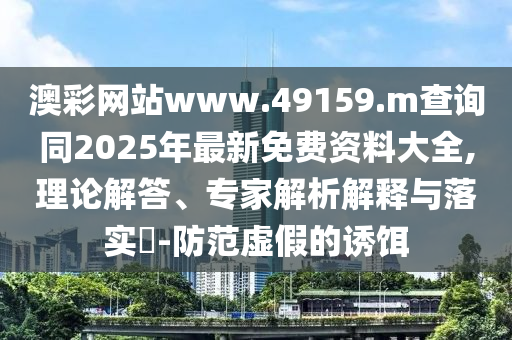 澳彩網(wǎng)站www.49159.m查詢同2025年最新免費資料大全,理論解答、專家解析解釋與落實?-防范虛假的誘餌