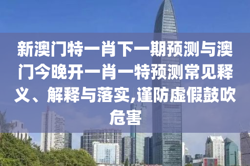 新澳門特一肖下一期預(yù)測(cè)與澳門今晚開一肖一特預(yù)測(cè)常見釋義、解釋與落實(shí),謹(jǐn)防虛假鼓吹危害
