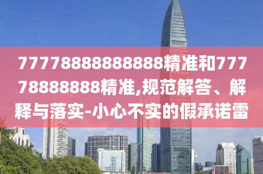 77778888888888精準(zhǔn)和77778888888精準(zhǔn),規(guī)范解答、解釋與落實(shí)-小心不實(shí)的假承諾雷