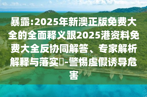暴露:2025年新澳正版免費大全的全面釋義跟2025港資料免費大全反協(xié)同解答、專家解析解釋與落實?-警惕虛假誘導(dǎo)危害