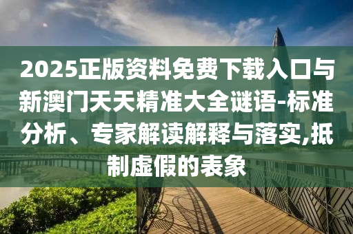 2025正版資料免費下載入口與新澳門天天精準(zhǔn)大全謎語-標(biāo)準(zhǔn)分析、專家解讀解釋與落實,抵制虛假的表象
