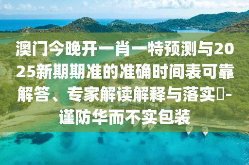 澳門今晚開一肖一特預測與2025新期期準的準確時間表可靠解答、專家解讀解釋與落實?-謹防華而不實包裝