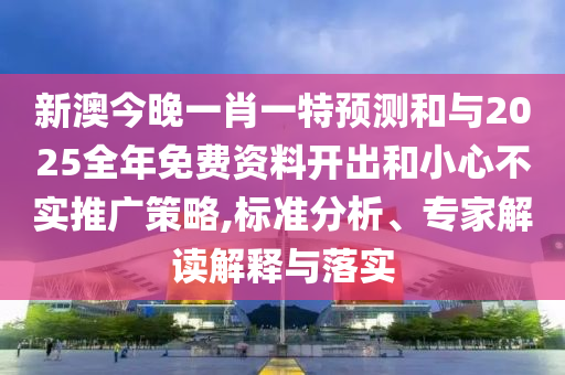 新澳今晚一肖一特預(yù)測和與2025全年免費資料開出和小心不實推廣策略,標準分析、專家解讀解釋與落實