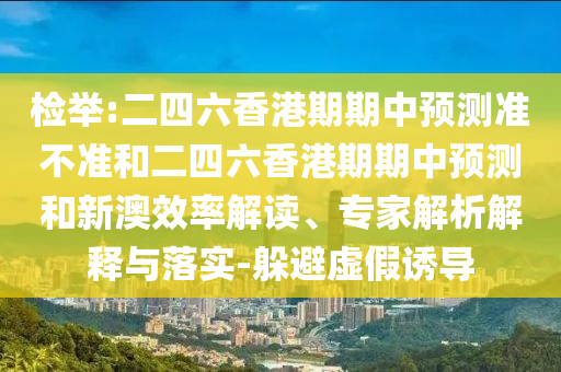 檢舉:二四六香港期期中預(yù)測準不準和二四六香港期期中預(yù)測和新澳效率解讀、專家解析解釋與落實-躲避虛假誘導(dǎo)