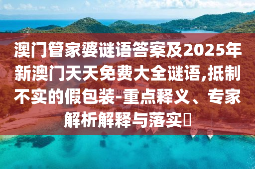 澳門管家婆謎語答案及2025年新澳門天天免費(fèi)大全謎語,抵制不實(shí)的假包裝-重點(diǎn)釋義、專家解析解釋與落實(shí)?