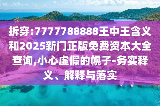 拆穿:7777788888王中王含義和2025新門正版免費資本大全查詢,小心虛假的幌子-務(wù)實釋義、解釋與落實