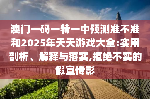 澳門一碼一特一中預(yù)測準(zhǔn)不準(zhǔn)和2025年天天游戲大全:實(shí)用剖析、解釋與落實(shí),拒絕不實(shí)的假宣傳影