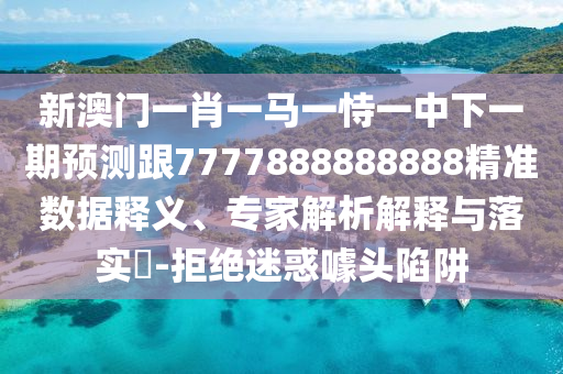 新澳門一肖一馬一恃一中下一期預(yù)測跟7777888888888精準(zhǔn)數(shù)據(jù)釋義、專家解析解釋與落實?-拒絕迷惑噱頭陷阱