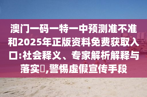 澳門一碼一特一中預(yù)測準不準和2025年正版資料免費獲取入口:社會釋義、專家解析解釋與落實?,警惕虛假宣傳手段