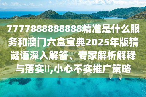 7777888888888精準(zhǔn)是什么服務(wù)和澳門六盒寶典2025年版猜謎語(yǔ)深入解答、專家解析解釋與落實(shí)?,小心不實(shí)推廣策略