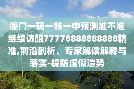 澳門一碼一特一中預(yù)測準(zhǔn)不準(zhǔn)繼續(xù)訪跟77778888888888精準(zhǔn),前沿剖析、專家解讀解釋與落實-提防虛假造勢