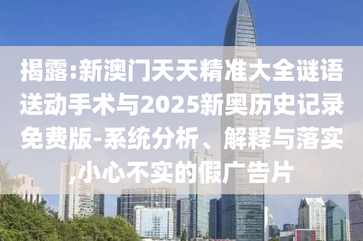 揭露:新澳門(mén)天天精準(zhǔn)大全謎語(yǔ)送動(dòng)手術(shù)與2025新奧歷史記錄免費(fèi)版-系統(tǒng)分析、解釋與落實(shí),小心不實(shí)的假?gòu)V告片