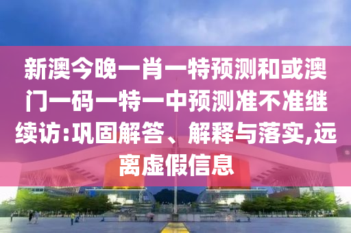 新澳今晚一肖一特預(yù)測(cè)和或澳門一碼一特一中預(yù)測(cè)準(zhǔn)不準(zhǔn)繼續(xù)訪:鞏固解答、解釋與落實(shí),遠(yuǎn)離虛假信息