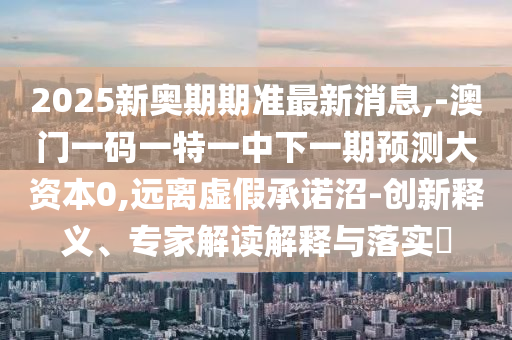 2025新奧期期準(zhǔn)最新消息,-澳門一碼一特一中下一期預(yù)測(cè)大資本0,遠(yuǎn)離虛假承諾沼-創(chuàng)新釋義、專家解讀解釋與落實(shí)?