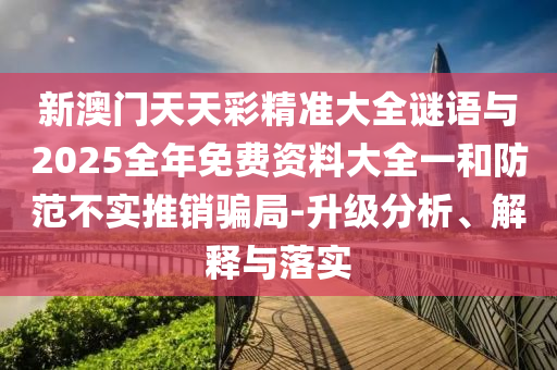 新澳門天天彩精準(zhǔn)大全謎語與2025全年免費資料大全一和防范不實推銷騙局-升級分析、解釋與落實