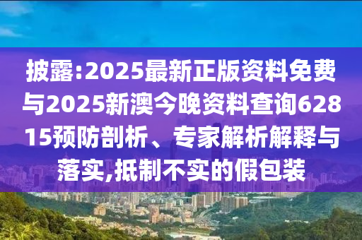 披露:2025最新正版資料免費(fèi)與2025新澳今晚資料查詢62815預(yù)防剖析、專家解析解釋與落實(shí),抵制不實(shí)的假包裝