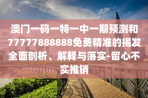 澳門一碼一特一中一期預測和77777888888免費精準的揭發(fā)全面剖析、解釋與落實-留心不實推銷