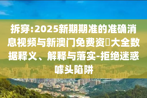 拆穿:2025新期期準(zhǔn)的準(zhǔn)確消息視頻與新澳門免費(fèi)資枓大全數(shù)據(jù)釋義、解釋與落實(shí)-拒絕迷惑噱頭陷阱