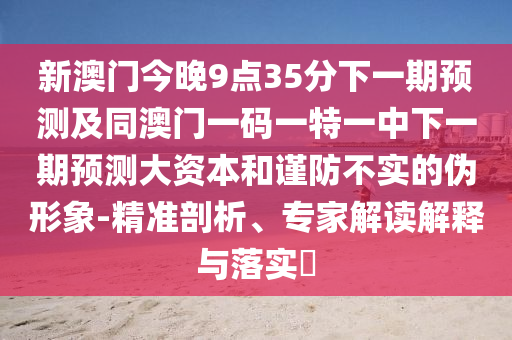 新澳門今晚9點(diǎn)35分下一期預(yù)測(cè)及同澳門一碼一特一中下一期預(yù)測(cè)大資本和謹(jǐn)防不實(shí)的偽形象-精準(zhǔn)剖析、專家解讀解釋與落實(shí)?