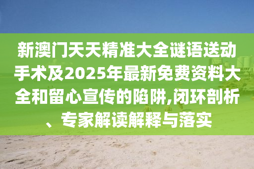 新澳門天天精準(zhǔn)大全謎語(yǔ)送動(dòng)手術(shù)及2025年最新免費(fèi)資料大全和留心宣傳的陷阱,閉環(huán)剖析、專家解讀解釋與落實(shí)