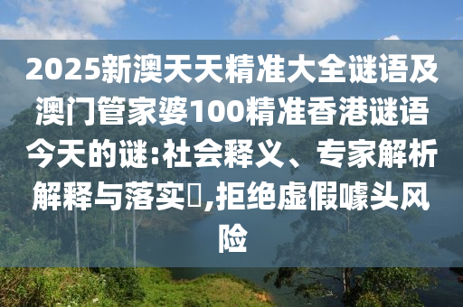 2025新澳天天精準(zhǔn)大全謎語及澳門管家婆100精準(zhǔn)香港謎語今天的謎:社會(huì)釋義、專家解析解釋與落實(shí)?,拒絕虛假噱頭風(fēng)險(xiǎn)