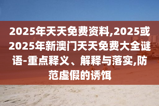 2025年天天免費(fèi)資料,2025或2025年新澳門(mén)天天免費(fèi)大全謎語(yǔ)-重點(diǎn)釋義、解釋與落實(shí),防范虛假的誘餌