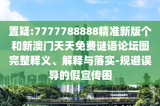 置疑:7777788888精準新版?zhèn)€和新澳門天天免費謎語論壇圖完整釋義、解釋與落實-規(guī)避誤導(dǎo)的假宣傳困