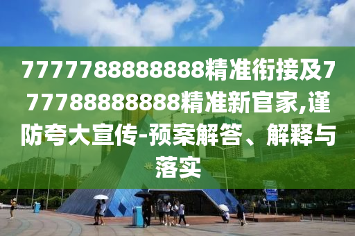 7777788888888精準(zhǔn)銜接及777788888888精準(zhǔn)新官家,謹(jǐn)防夸大宣傳-預(yù)案解答、解釋與落實(shí)
