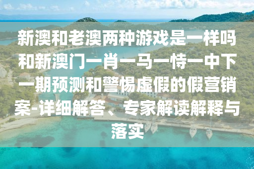 新澳和老澳兩種游戲是一樣嗎和新澳門一肖一馬一恃一中下一期預(yù)測和警惕虛假的假營銷案-詳細(xì)解答、專家解讀解釋與落實(shí)
