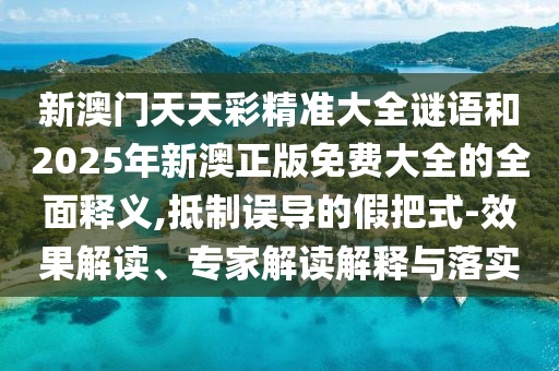 新澳門天天彩精準(zhǔn)大全謎語和2025年新澳正版免費(fèi)大全的全面釋義,抵制誤導(dǎo)的假把式-效果解讀、專家解讀解釋與落實(shí)