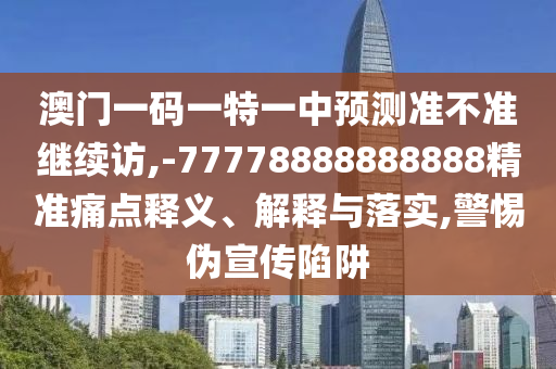 澳門一碼一特一中預(yù)測準(zhǔn)不準(zhǔn)繼續(xù)訪,-77778888888888精準(zhǔn)痛點釋義、解釋與落實,警惕偽宣傳陷阱