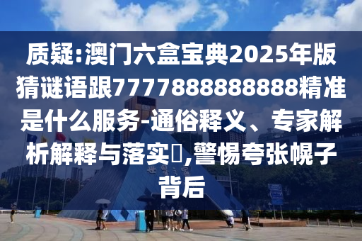 質(zhì)疑:澳門六盒寶典2025年版猜謎語跟7777888888888精準是什么服務(wù)-通俗釋義、專家解析解釋與落實?,警惕夸張幌子背后